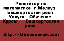 Репетитор по математике, г.Мелеуз - Башкортостан респ. Услуги » Обучение. Курсы   . Башкортостан респ.